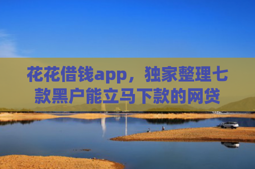 花花借钱app，独家整理七款黑户能立马下款的网贷