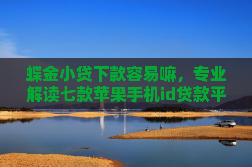 蝶金小贷下款容易嘛，专业解读七款苹果手机id贷款平台必下款口子