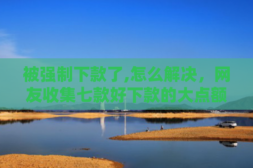 被强制下款了,怎么解决，网友收集七款好下款的大点额网贷口子