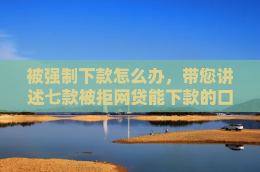 被强制下款怎么办，带您讲述七款被拒网贷能下款的口子