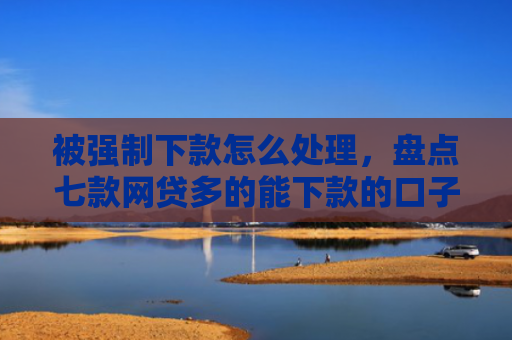 被强制下款怎么处理，盘点七款网贷多的能下款的口子