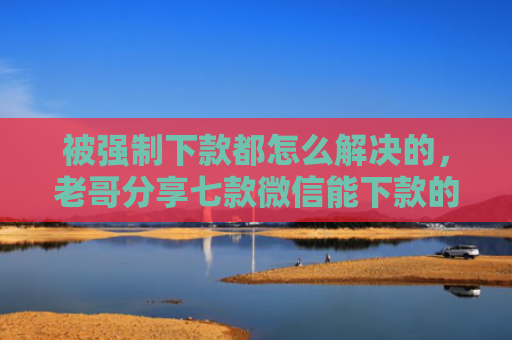 被强制下款都怎么解决的，老哥分享七款微信能下款的网贷口子