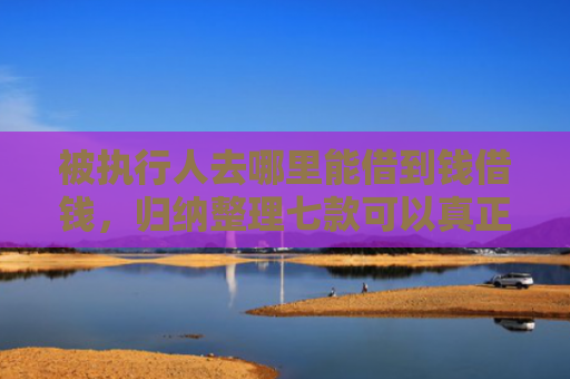 被执行人去哪里能借到钱借钱，归纳整理七款可以真正下款的网贷口子