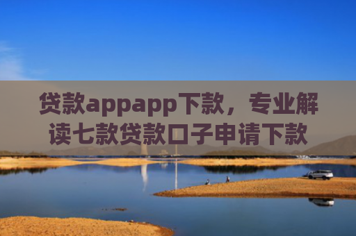 贷款appapp下款，专业解读七款贷款口子申请下款