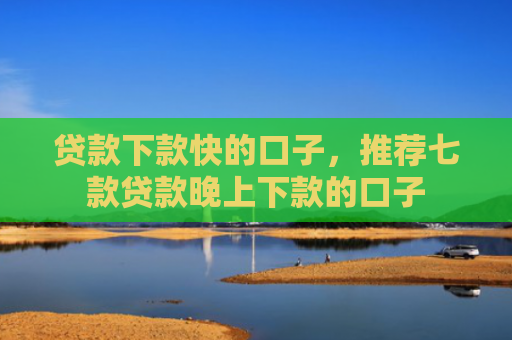 贷款下款快的口子，推荐七款贷款晚上下款的口子