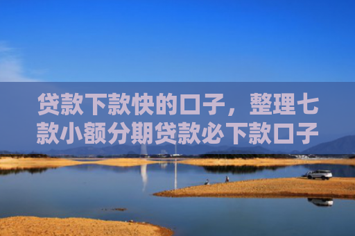 贷款下款快的口子，整理七款小额分期贷款必下款口子