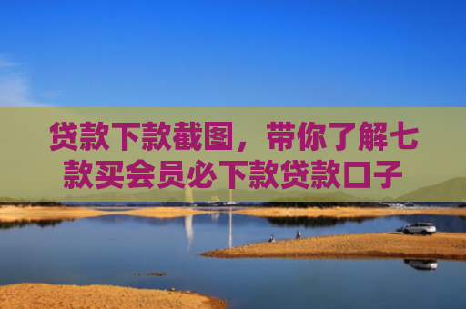 贷款下款截图，带你了解七款买会员必下款贷款口子