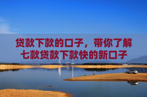 贷款下款的口子，带你了解七款贷款下款快的新口子