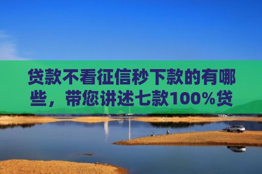 贷款不看征信秒下款的有哪些，带您讲述七款100%贷款下款的口子