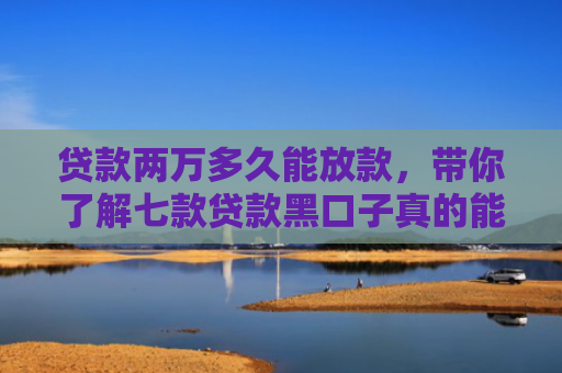 贷款两万多久能放款，带你了解七款贷款黑口子真的能下款