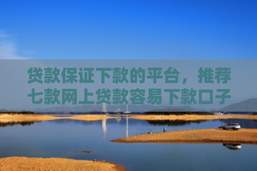 贷款保证下款的平台，推荐七款网上贷款容易下款口子