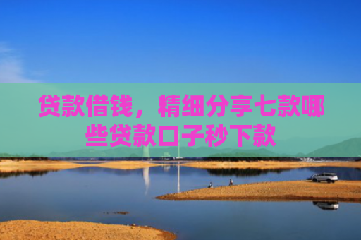 贷款借钱，精细分享七款哪些贷款口子秒下款