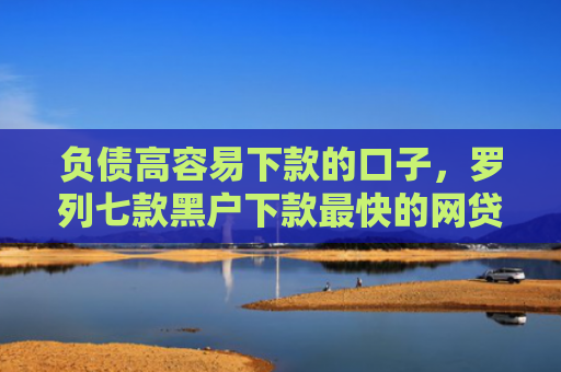 负债高容易下款的口子，罗列七款黑户下款最快的网贷