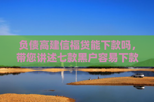 负债高建信福贷能下款吗，带您讲述七款黑户容易下款的网贷