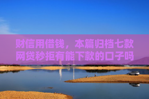 财信用借钱，本篇归档七款网贷秒拒有能下款的口子吗