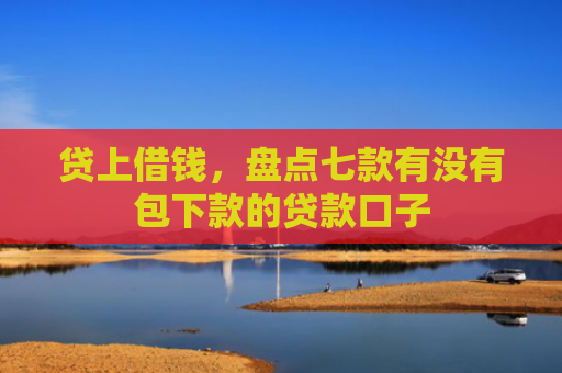 贷上借钱，盘点七款有没有包下款的贷款口子