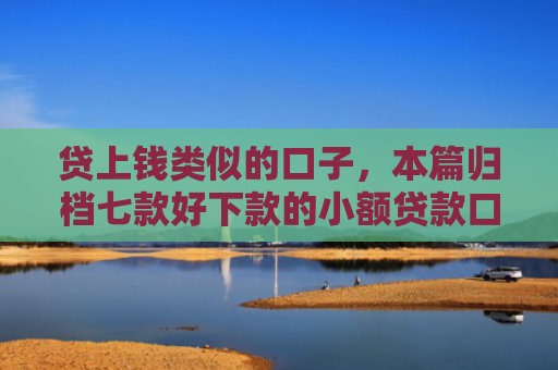 贷上钱类似的口子，本篇归档七款好下款的小额贷款口子