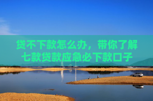 贷不下款怎么办，带你了解七款贷款应急必下款口子