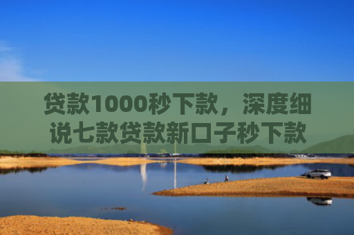 贷款1000秒下款，深度细说七款贷款新口子秒下款