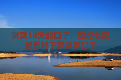 贷款14天的口子，深挖七款最新好下款贷款口子