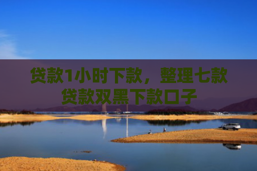 贷款1小时下款，整理七款贷款双黑下款口子