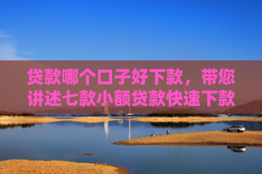 贷款哪个口子好下款，带您讲述七款小额贷款快速下款口子