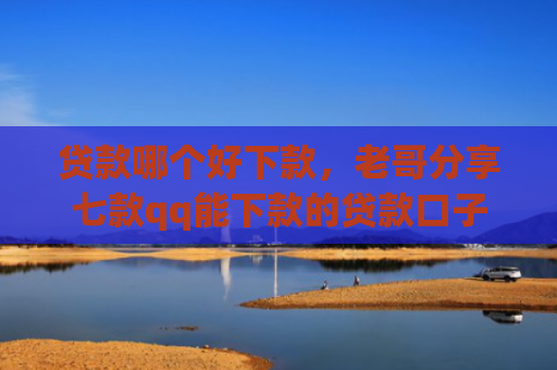 贷款哪个好下款，老哥分享七款qq能下款的贷款口子