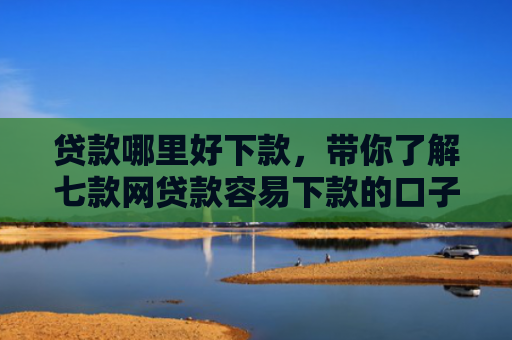 贷款哪里好下款，带你了解七款网贷款容易下款的口子