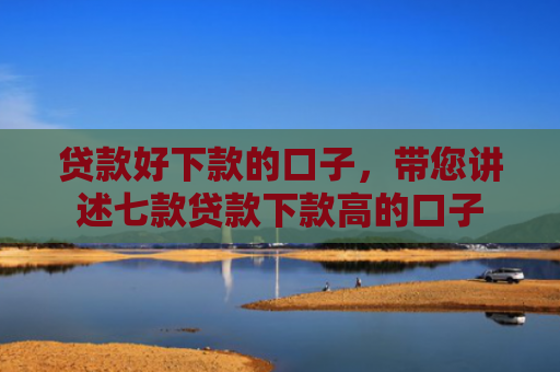 贷款好下款的口子，带您讲述七款贷款下款高的口子