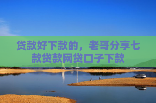 贷款好下款的，老哥分享七款贷款网贷口子下款