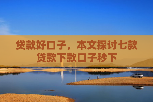贷款好口子，本文探讨七款贷款下款口子秒下