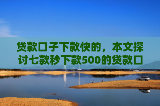 贷款口子下款快的，本文探讨七款秒下款500的贷款口子