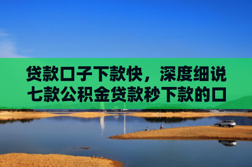 贷款口子下款快，深度细说七款公积金贷款秒下款的口子