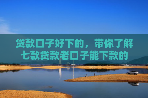 贷款口子好下的，带你了解七款贷款老口子能下款的
