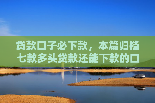 贷款口子必下款，本篇归档七款多头贷款还能下款的口子
