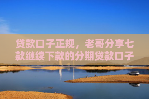 贷款口子正规，老哥分享七款继续下款的分期贷款口子