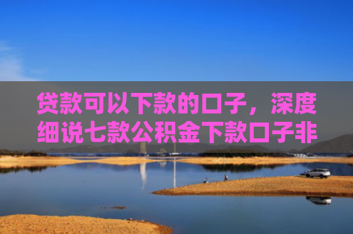 贷款可以下款的口子，深度细说七款公积金下款口子非标贷款