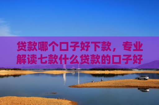 贷款哪个口子好下款，专业解读七款什么贷款的口子好下款