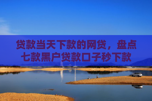 贷款当天下款的网贷，盘点七款黑户贷款口子秒下款
