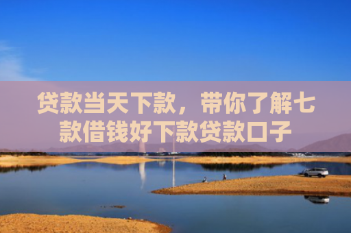 贷款当天下款，带你了解七款借钱好下款贷款口子