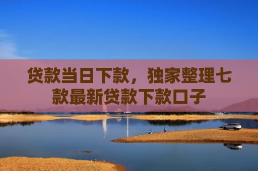 贷款当日下款，独家整理七款最新贷款下款口子