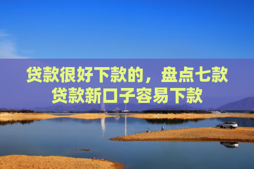 贷款很好下款的，盘点七款贷款新口子容易下款