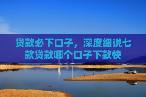 贷款必下口子，深度细说七款贷款哪个口子下款快