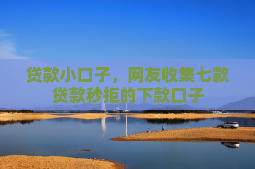 贷款小口子，网友收集七款贷款秒拒的下款口子