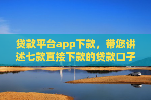 贷款平台app下款，带您讲述七款直接下款的贷款口子
