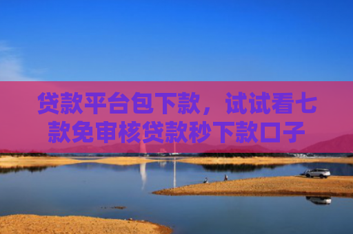 贷款平台包下款，试试看七款免审核贷款秒下款口子