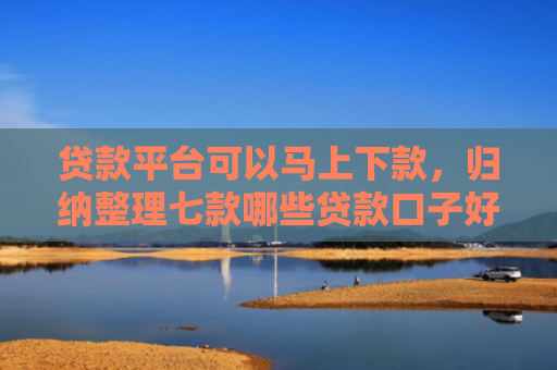 贷款平台可以马上下款，归纳整理七款哪些贷款口子好下款的