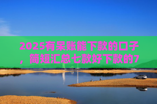 2025有呆账能下款的口子，简短汇总七款好下款的714网贷口子