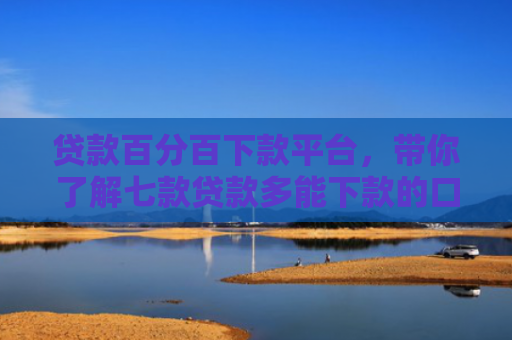 贷款百分百下款平台，带你了解七款贷款多能下款的口子