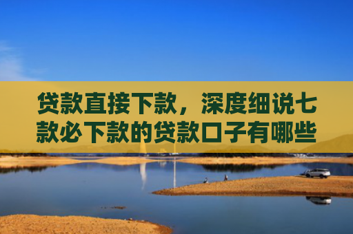 贷款直接下款，深度细说七款必下款的贷款口子有哪些